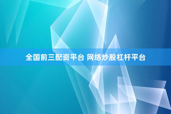 全国前三配资平台 网络炒股杠杆平台