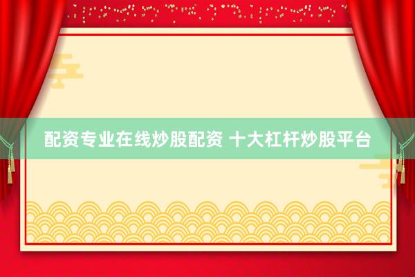 配资专业在线炒股配资 十大杠杆炒股平台