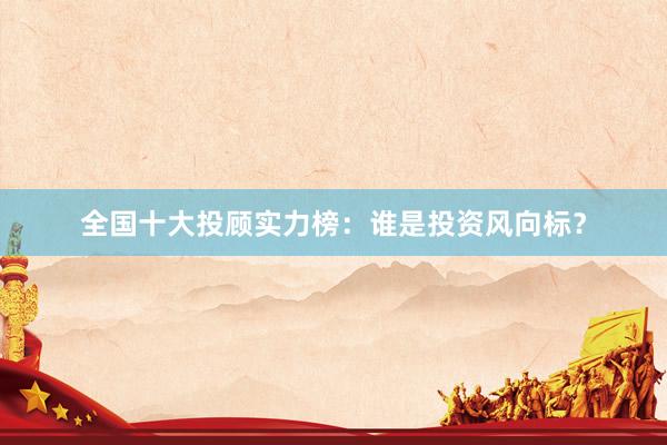 全国十大投顾实力榜：谁是投资风向标？