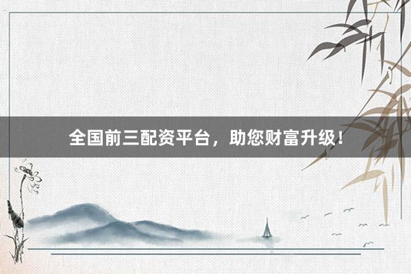 全国前三配资平台，助您财富升级！
