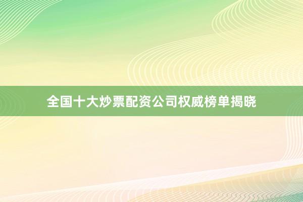 全国十大炒票配资公司权威榜单揭晓