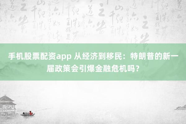 手机股票配资app 从经济到移民：特朗普的新一届政策会引爆金融危机吗？