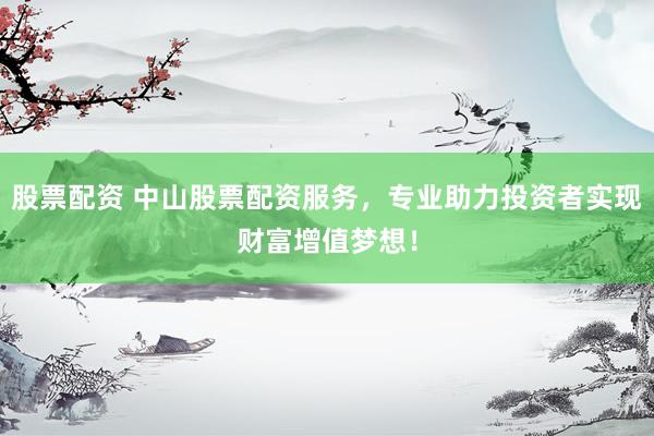股票配资 中山股票配资服务，专业助力投资者实现财富增值梦想！