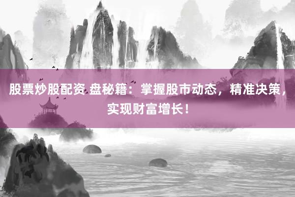 股票炒股配资 盘秘籍：掌握股市动态，精准决策，实现财富增长！