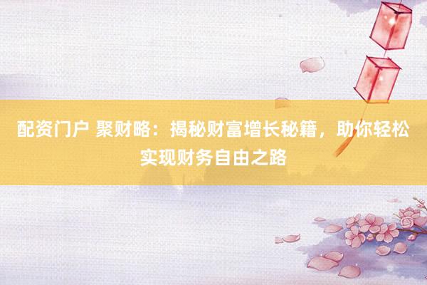 配资门户 聚财略：揭秘财富增长秘籍，助你轻松实现财务自由之路