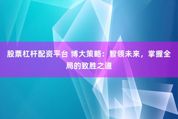 股票杠杆配资平台 博大策略：智领未来，掌握全局的致胜之道