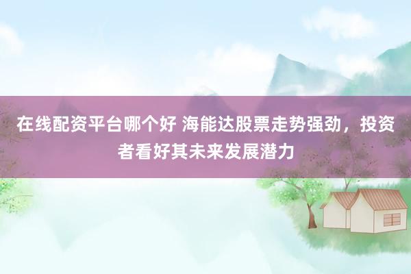 在线配资平台哪个好 海能达股票走势强劲，投资者看好其未来发展潜力