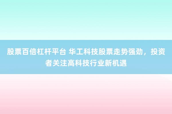 股票百倍杠杆平台 华工科技股票走势强劲，投资者关注高科技行业新机遇