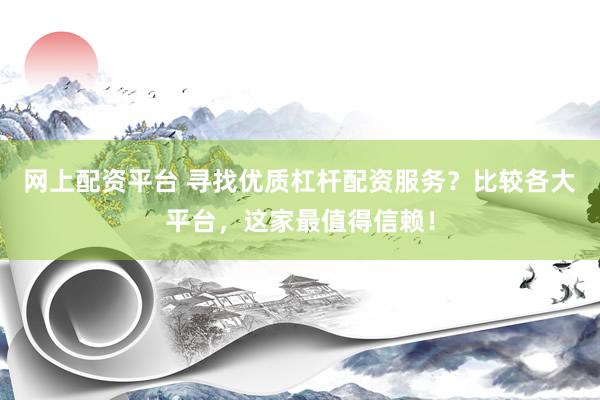 网上配资平台 寻找优质杠杆配资服务？比较各大平台，这家最值得信赖！