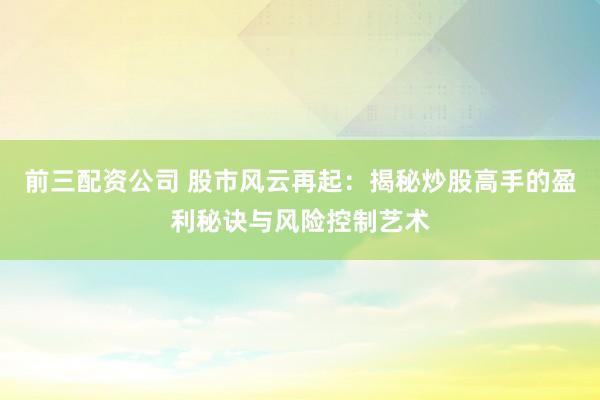 前三配资公司 股市风云再起：揭秘炒股高手的盈利秘诀与风险控制艺术