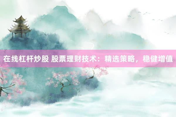 在线杠杆炒股 股票理财技术：精选策略，稳健增值
