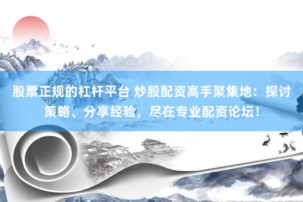 股票正规的杠杆平台 炒股配资高手聚集地：探讨策略、分享经验，尽在专业配资论坛！