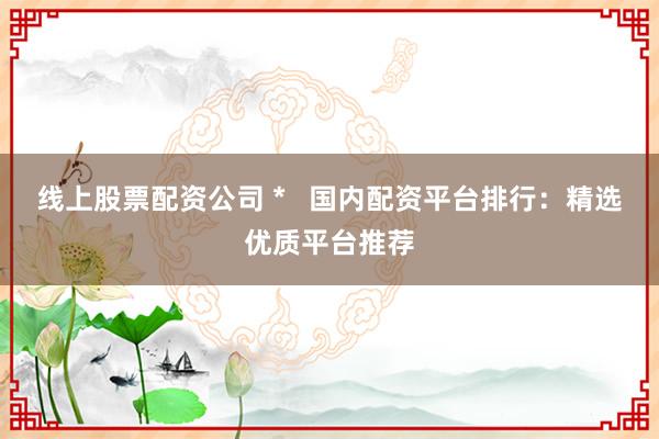 线上股票配资公司 *   国内配资平台排行：精选优质平台推荐