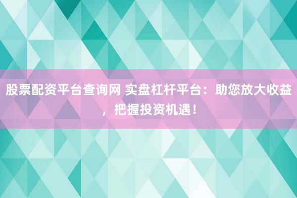 股票配资平台查询网 实盘杠杆平台：助您放大收益，把握投资机遇！