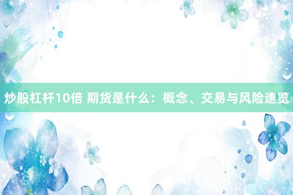 炒股杠杆10倍 期货是什么：概念、交易与风险速览