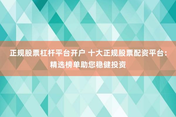 正规股票杠杆平台开户 十大正规股票配资平台：精选榜单助您稳健投资