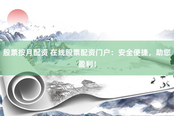 股票按月配资 在线股票配资门户：安全便捷，助您盈利！