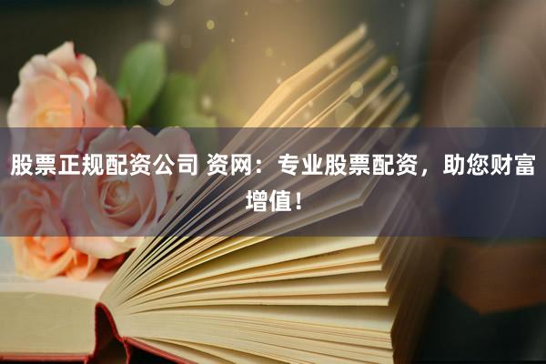 股票正规配资公司 资网：专业股票配资，助您财富增值！