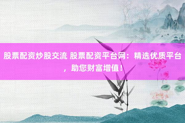 股票配资炒股交流 股票配资平台网：精选优质平台，助您财富增值！