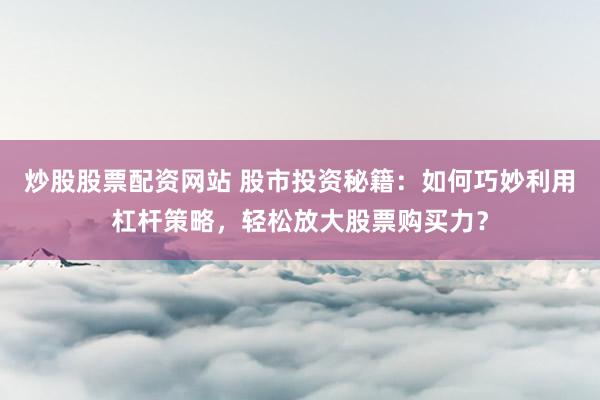 炒股股票配资网站 股市投资秘籍：如何巧妙利用杠杆策略，轻松放大股票购买力？