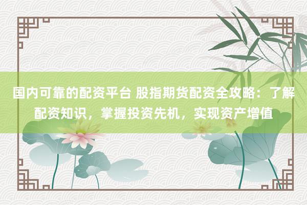 国内可靠的配资平台 股指期货配资全攻略：了解配资知识，掌握投资先机，实现资产增值