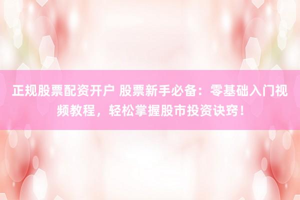 正规股票配资开户 股票新手必备：零基础入门视频教程，轻松掌握股市投资诀窍！