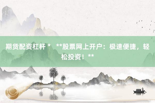 期货配资杠杆 *   **股票网上开户：极速便捷，轻松投资！**
