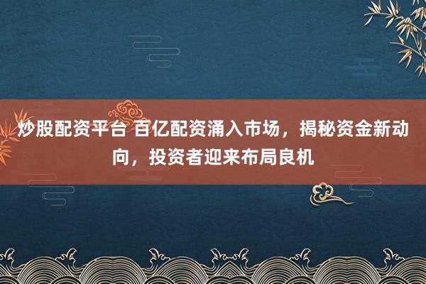 炒股配资平台 百亿配资涌入市场，揭秘资金新动向，投资者迎来布局良机
