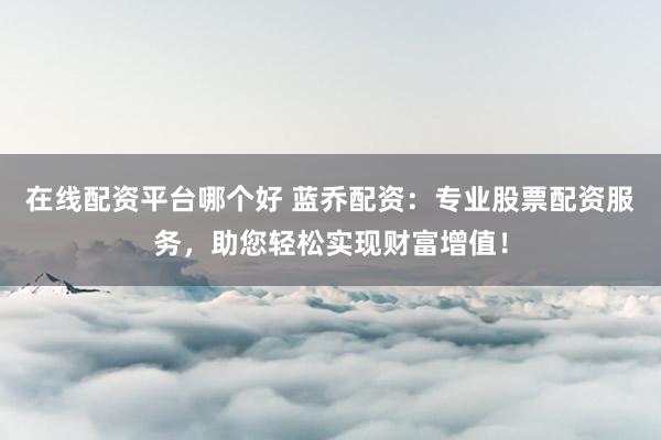 在线配资平台哪个好 蓝乔配资：专业股票配资服务，助您轻松实现财富增值！