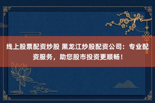 线上股票配资炒股 黑龙江炒股配资公司：专业配资服务，助您股市投资更顺畅！
