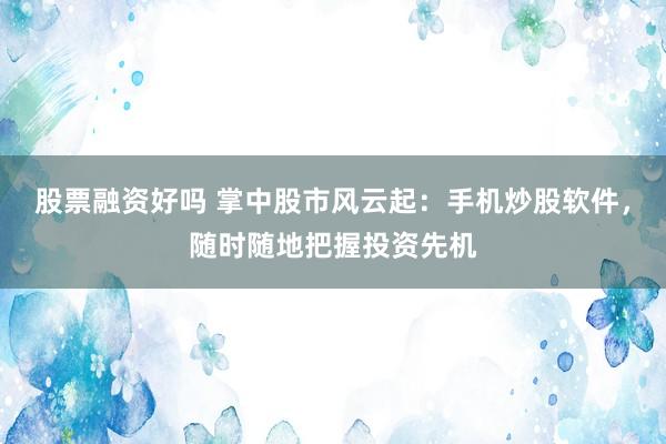 股票融资好吗 掌中股市风云起：手机炒股软件，随时随地把握投资先机