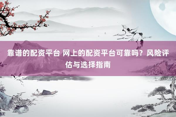 靠谱的配资平台 网上的配资平台可靠吗？风险评估与选择指南