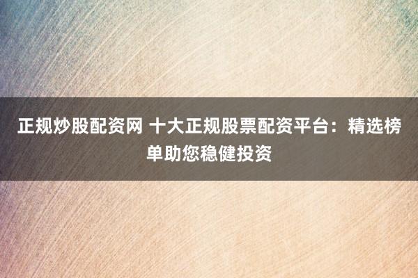 正规炒股配资网 十大正规股票配资平台：精选榜单助您稳健投资
