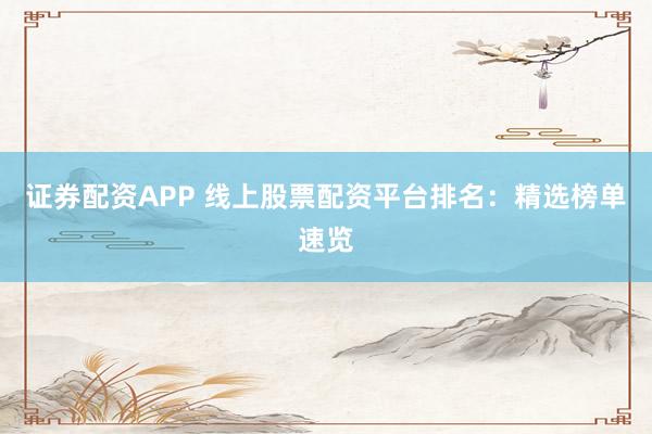 证券配资APP 线上股票配资平台排名：精选榜单速览