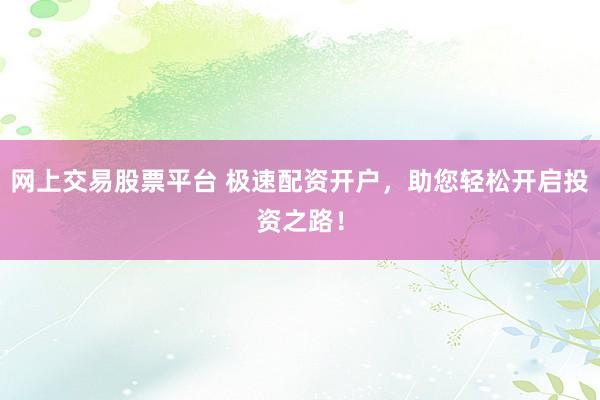 网上交易股票平台 极速配资开户，助您轻松开启投资之路！