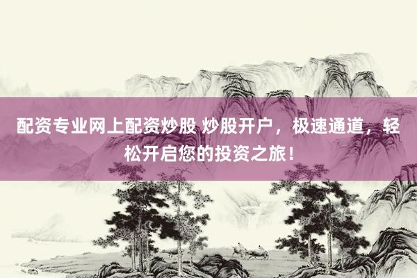 配资专业网上配资炒股 炒股开户，极速通道，轻松开启您的投资之旅！
