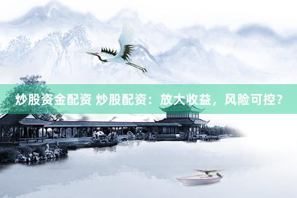 炒股资金配资 炒股配资：放大收益，风险可控？