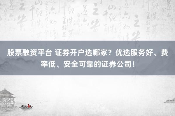 股票融资平台 证券开户选哪家？优选服务好、费率低、安全可靠的证券公司！