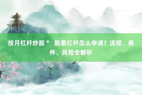 按月杠杆炒股 *   股票杠杆怎么申请？流程、条件、风险全解析