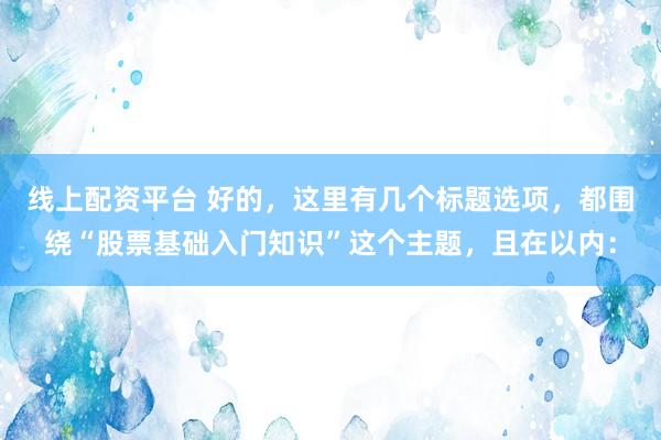 线上配资平台 好的，这里有几个标题选项，都围绕“股票基础入门知识”这个主题，且在以内：