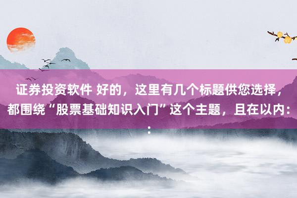 证券投资软件 好的，这里有几个标题供您选择，都围绕“股票基础知识入门”这个主题，且在以内：