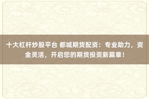 十大杠杆炒股平台 都城期货配资：专业助力，资金灵活，开启您的期货投资新篇章！