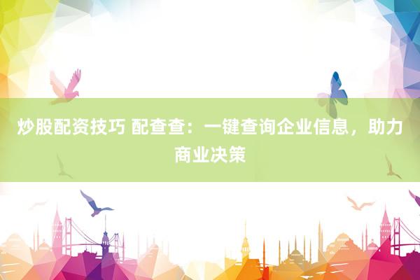 炒股配资技巧 配查查：一键查询企业信息，助力商业决策