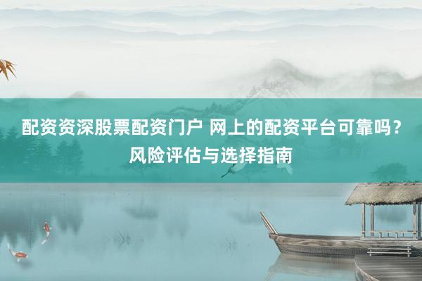 配资资深股票配资门户 网上的配资平台可靠吗？风险评估与选择指南