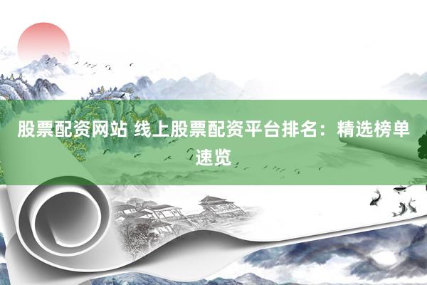 股票配资网站 线上股票配资平台排名：精选榜单速览