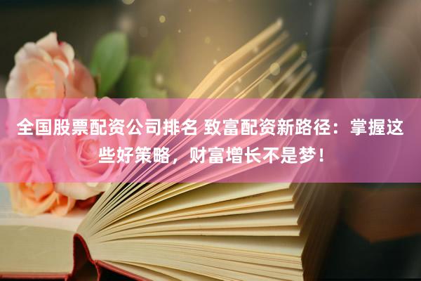 全国股票配资公司排名 致富配资新路径：掌握这些好策略，财富增长不是梦！