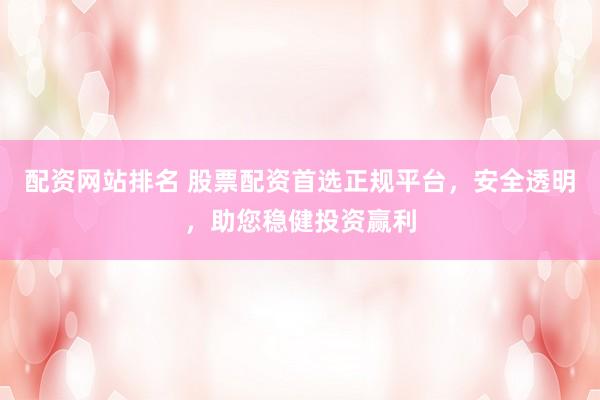 配资网站排名 股票配资首选正规平台，安全透明，助您稳健投资赢利