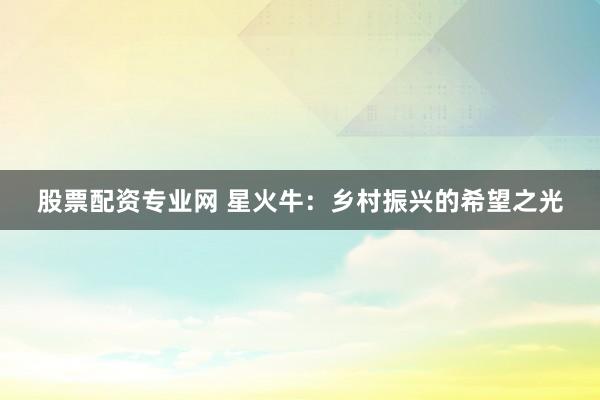 股票配资专业网 星火牛：乡村振兴的希望之光