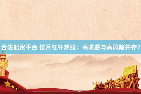 合法配资平台 按月杠杆炒股：高收益与高风险并存？