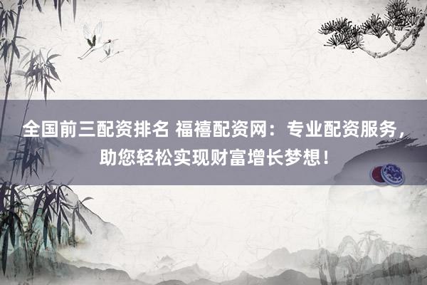 全国前三配资排名 福禧配资网：专业配资服务，助您轻松实现财富增长梦想！